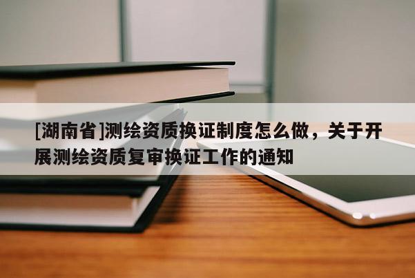 [湖南省]測繪資質換證制度怎么做，關于開展測繪資質復審換證工作的通知