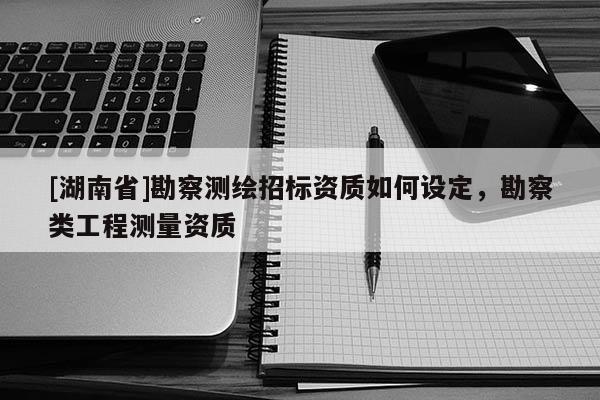 [湖南省]勘察測繪招標資質如何設定，勘察類工程測量資質