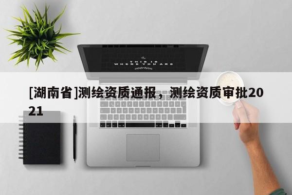 [湖南省]測繪資質通報，測繪資質審批2021