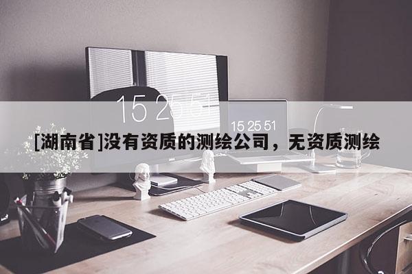 [湖南省]沒有資質的測繪公司，無資質測繪