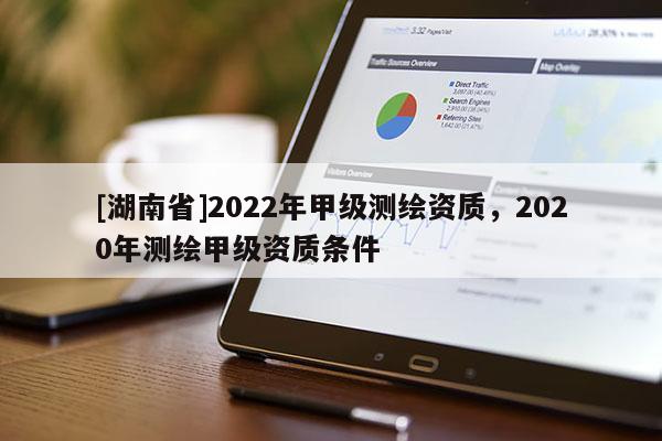 [湖南省]2022年甲級(jí)測(cè)繪資質(zhì)，2020年測(cè)繪甲級(jí)資質(zhì)條件