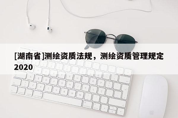 [湖南省]測繪資質法規，測繪資質管理規定2020