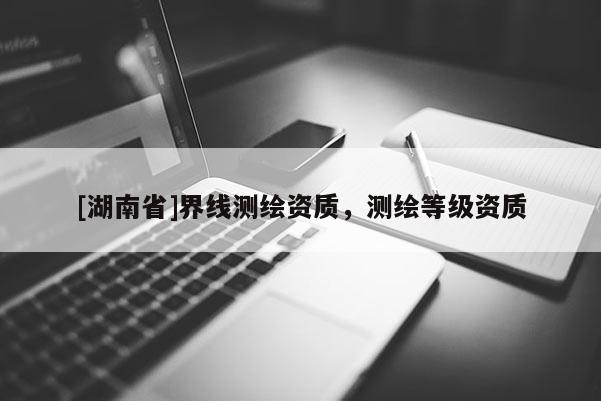 [湖南省]界線測繪資質，測繪等級資質