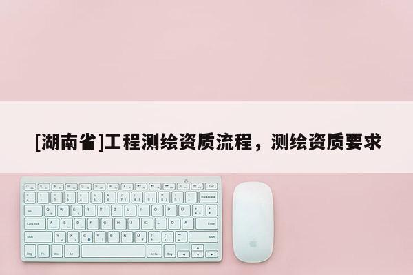 [湖南省]工程測繪資質流程，測繪資質要求