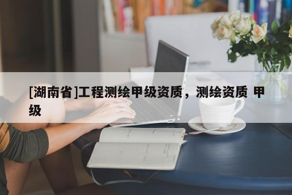 [湖南省]工程測繪甲級資質，測繪資質 甲級