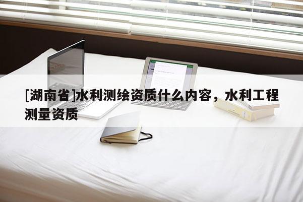 [湖南省]水利測繪資質什么內容，水利工程測量資質