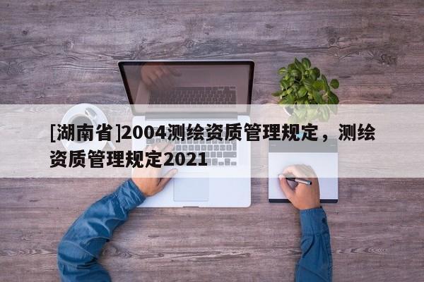 [湖南省]2004測繪資質管理規定，測繪資質管理規定2021