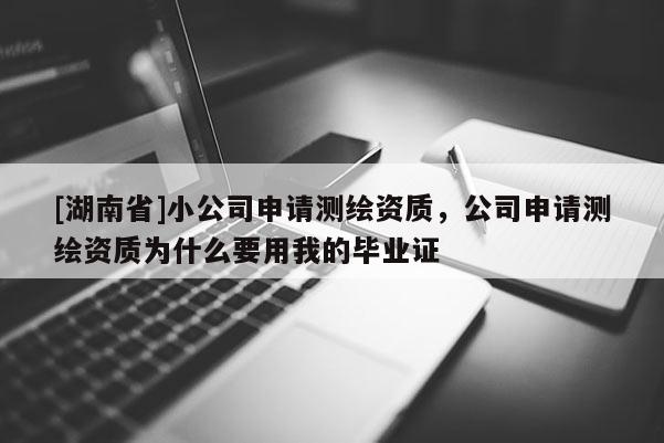 [湖南省]小公司申請測繪資質(zhì)，公司申請測繪資質(zhì)為什么要用我的畢業(yè)證