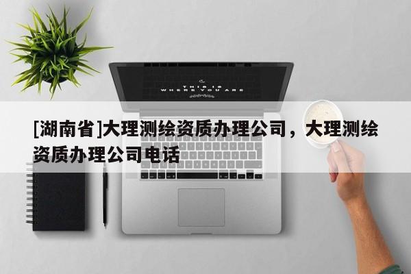 [湖南省]大理測繪資質辦理公司，大理測繪資質辦理公司電話