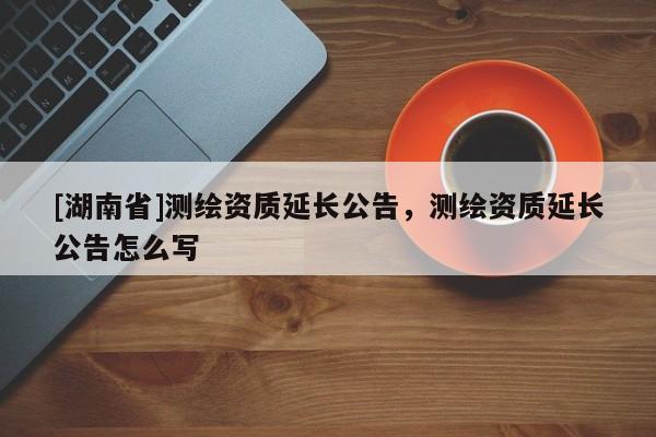 [湖南省]測繪資質(zhì)延長公告，測繪資質(zhì)延長公告怎么寫