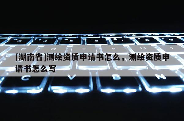 [湖南省]測繪資質申請書怎么，測繪資質申請書怎么寫