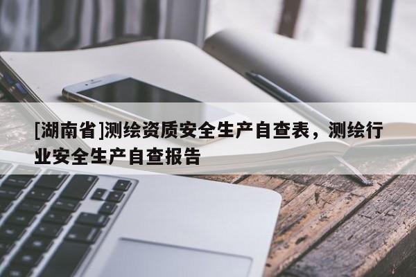 [湖南省]測繪資質安全生產自查表，測繪行業安全生產自查報告