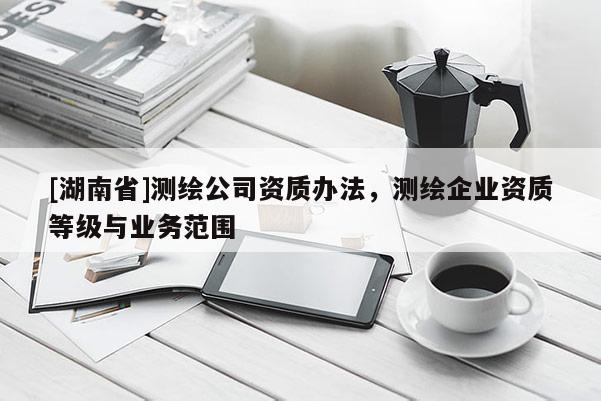 [湖南省]測繪公司資質辦法，測繪企業資質等級與業務范圍