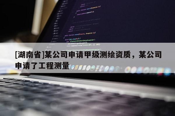 [湖南省]某公司申請(qǐng)甲級(jí)測(cè)繪資質(zhì)，某公司申請(qǐng)了工程測(cè)量