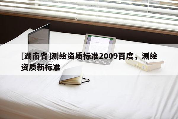 [湖南省]測繪資質標準2009百度，測繪資質新標準