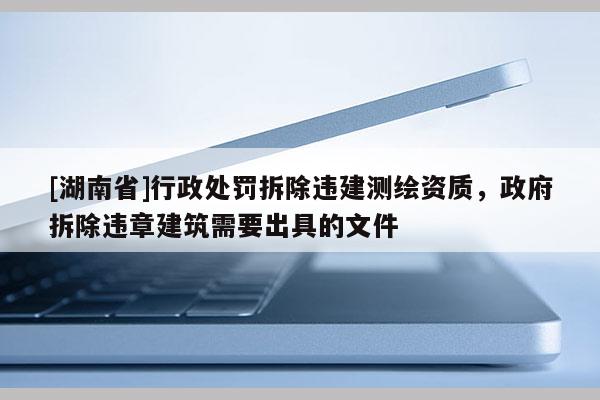 [湖南省]行政處罰拆除違建測繪資質，政府拆除違章建筑需要出具的文件