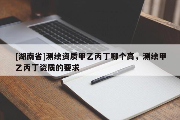 [湖南省]測繪資質甲乙丙丁哪個高，測繪甲乙丙丁資質的要求