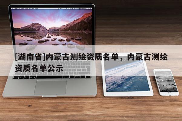 [湖南省]內蒙古測繪資質名單，內蒙古測繪資質名單公示