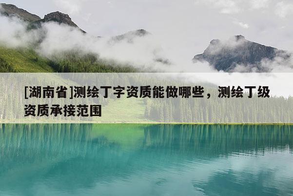 [湖南省]測繪丁字資質能做哪些，測繪丁級資質承接范圍