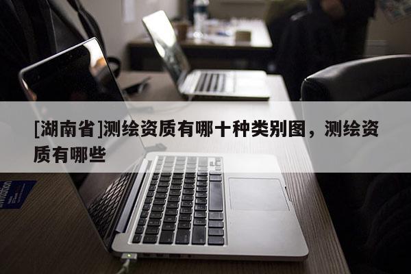 [湖南省]測繪資質(zhì)有哪十種類別圖，測繪資質(zhì)有哪些