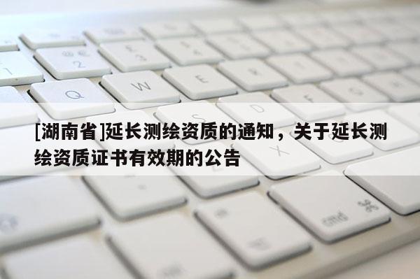 [湖南省]延長測繪資質的通知，關于延長測繪資質證書有效期的公告