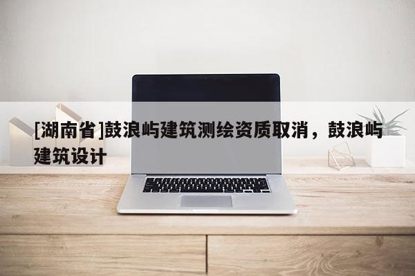 [湖南省]鼓浪嶼建筑測繪資質取消，鼓浪嶼建筑設計