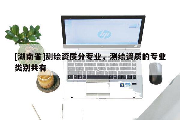 [湖南省]測(cè)繪資質(zhì)分專(zhuān)業(yè)，測(cè)繪資質(zhì)的專(zhuān)業(yè)類(lèi)別共有