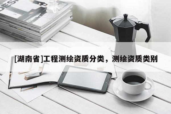 [湖南省]工程測(cè)繪資質(zhì)分類，測(cè)繪資質(zhì)類別