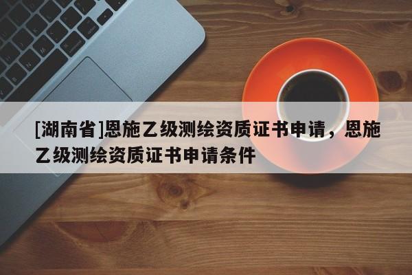 [湖南省]恩施乙級測繪資質證書申請，恩施乙級測繪資質證書申請條件