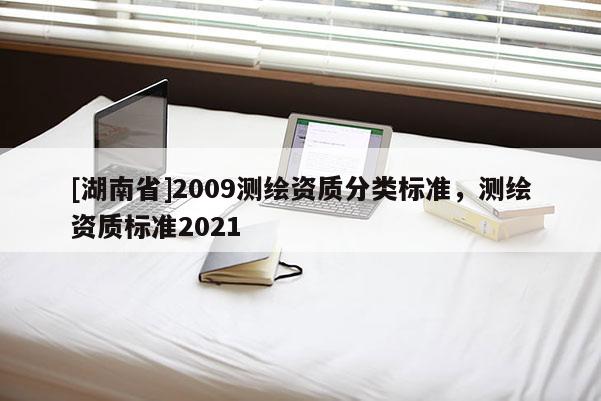 [湖南省]2009測繪資質分類標準，測繪資質標準2021