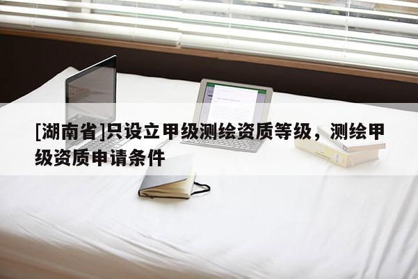 [湖南省]只設立甲級測繪資質等級，測繪甲級資質申請條件