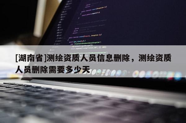 [湖南省]測繪資質人員信息刪除，測繪資質人員刪除需要多少天