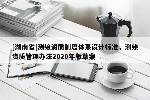 [湖南省]測繪資質制度體系設計標準，測繪資質管理辦法2020年版草案