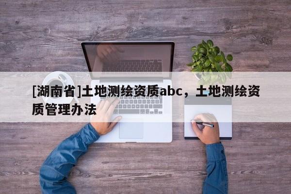 [湖南省]土地測繪資質abc，土地測繪資質管理辦法