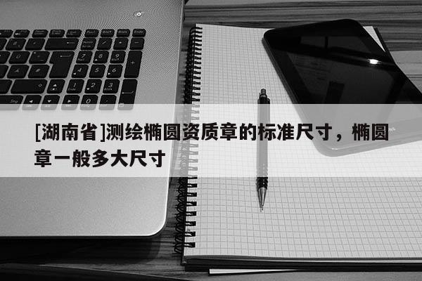 [湖南省]測繪橢圓資質章的標準尺寸，橢圓章一般多大尺寸