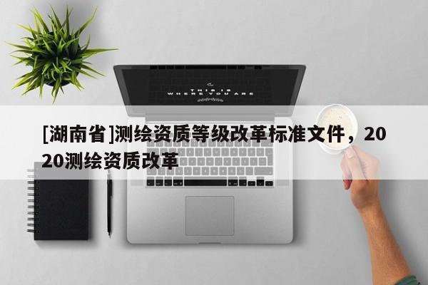 [湖南省]測繪資質等級改革標準文件，2020測繪資質改革