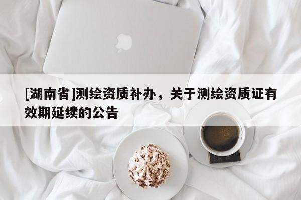 [湖南省]測繪資質補辦，關于測繪資質證有效期延續的公告