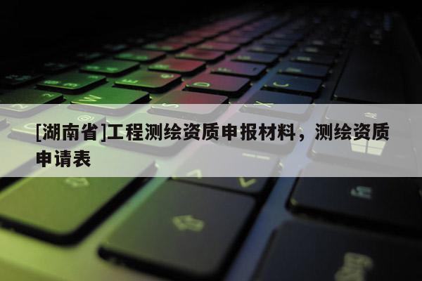 [湖南省]工程測繪資質申報材料，測繪資質申請表
