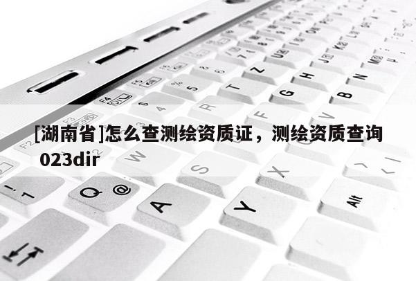 [湖南省]怎么查測繪資質證，測繪資質查詢 023dir