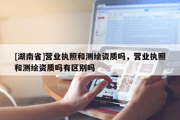 [湖南省]營業執照和測繪資質嗎，營業執照和測繪資質嗎有區別嗎