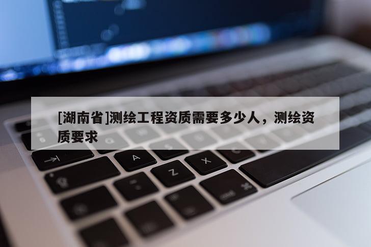 [湖南省]測繪工程資質需要多少人，測繪資質要求