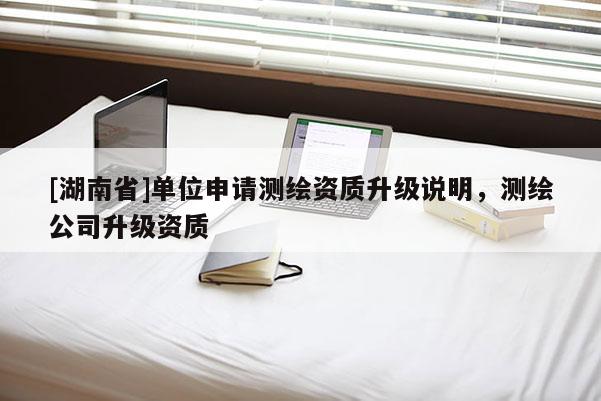[湖南省]單位申請測繪資質(zhì)升級說明，測繪公司升級資質(zhì)