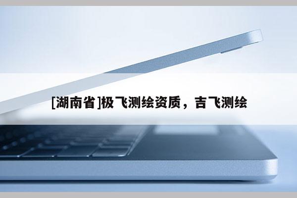 [湖南省]極飛測繪資質，吉飛測繪