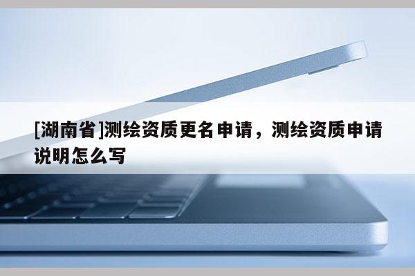 [湖南省]測繪資質更名申請，測繪資質申請說明怎么寫