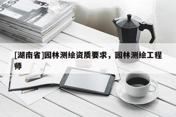[湖南省]園林測繪資質要求，園林測繪工程師