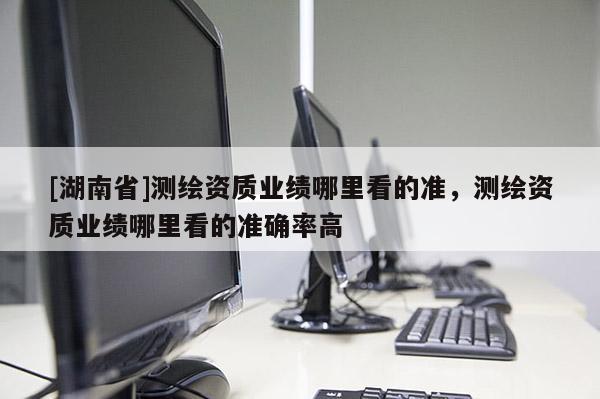[湖南省]測繪資質業績哪里看的準，測繪資質業績哪里看的準確率高