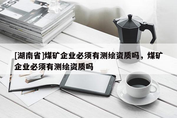 [湖南省]煤礦企業必須有測繪資質嗎，煤礦企業必須有測繪資質嗎
