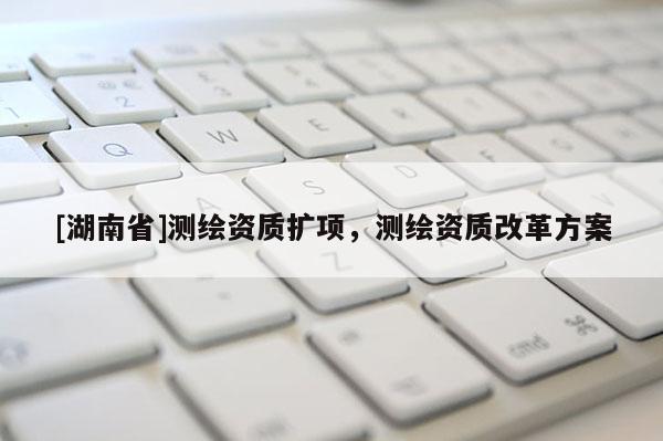[湖南省]測繪資質(zhì)擴項，測繪資質(zhì)改革方案