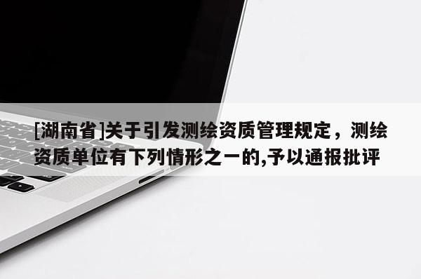 [湖南省]關于引發測繪資質管理規定，測繪資質單位有下列情形之一的,予以通報批評