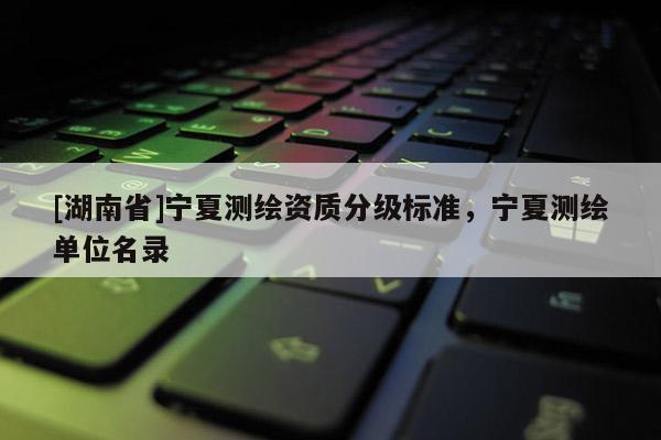 [湖南省]寧夏測繪資質分級標準，寧夏測繪單位名錄